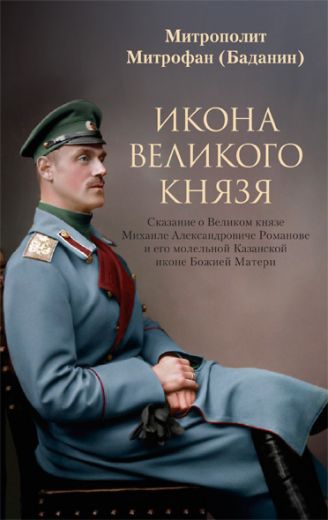 Икона Великого князя: Сказание о Великом князе Михаиле Александровиче Романове и его молельной Казанской иконе Божией Матери