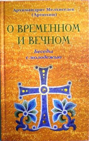 О временном и вечном. Беседы с молодежью. Архимандрит Мелхиседек (Артюхин)