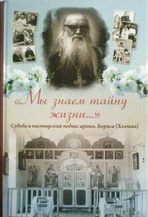 Мы знаем тайну жизни... Судьба и пастырский подвиг архим. Бориса (Холчева). Житие подвижников благочестия