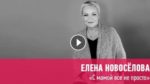 [Прямая речь] С мамой все не просто (Елена Новоселова)