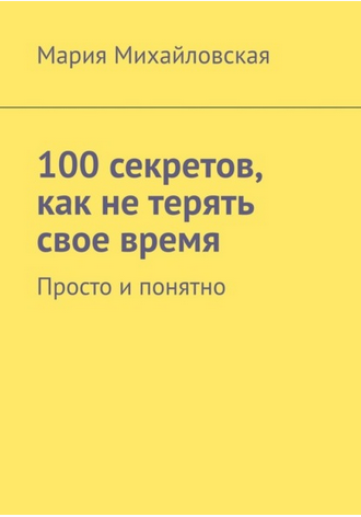 100 секретов, как не терять свое время. Просто и понятно (Мария Михайловская)