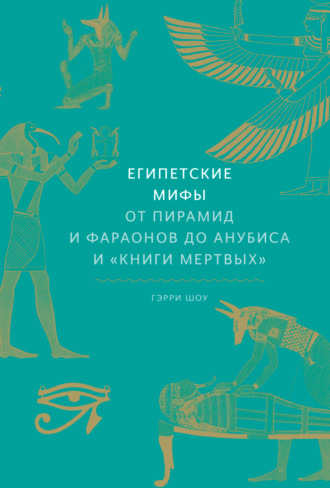 Египетские мифы. От пирамид и фараонов до Анубиса и «Книги мертвых» (Гэрри Шоу)
