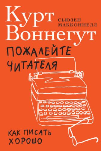 Пожалейте читателя. Как писать хорошо (Курт Воннегут, Сьюзен Макконнелл)