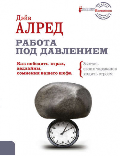Работа под давлением. Как победить страх, дедлайны, сомнения вашего шефа (Дэйв Алред)