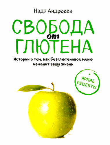 Свобода от глютена. Итории о том, как безглютеновое меню изменит вашу жизнь + Яркие рецепты (Надя Андреева)