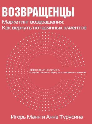 Возвращенцы. Маркетинг возвращения: как вернуть потерянных клиентов (Игорь Манн, Анна Турусина)