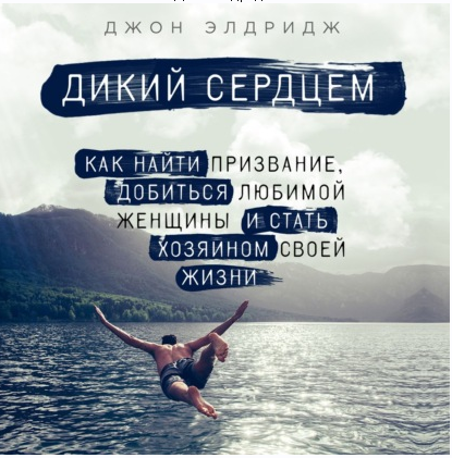 [Аудиокнига] Дикий сердцем. Как найти призвание, добиться любимой женщины и стать хозяином своей жизни (Джон Элдридж)