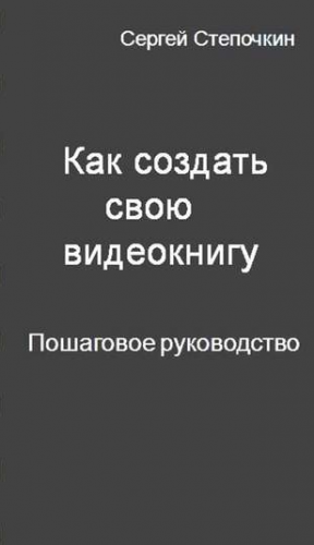 Как создать свою видеокнигу. Пошаговое руководство (Сергей Степочкин)