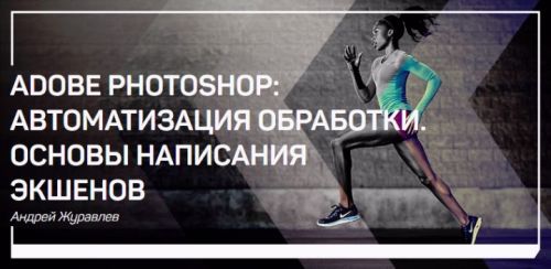 Adobe Photoshop: автоматизация обработки. Основы написания экшенов (Андрей Журавлев)