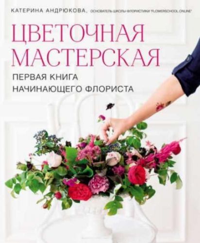Цветочная мастерская. Первая книга начинающего флориста (Екатерина Андрюкова)