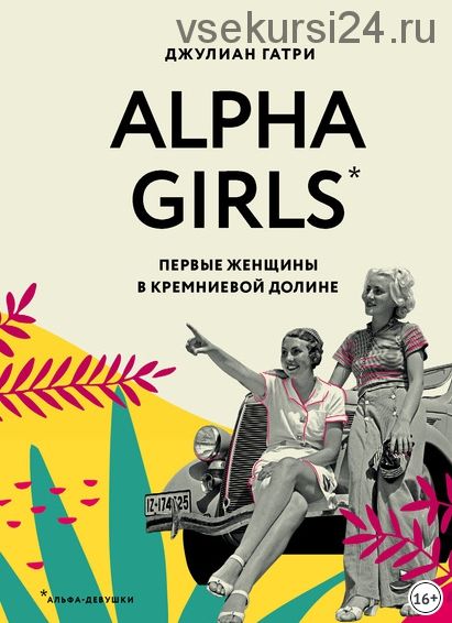 Alpha Girls. Первые женщины в Кремниевой долине (Джулиан Гатри)