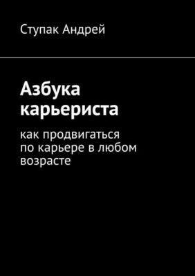 Азбука карьериста. Как продвигаться по карьере в любом возрасте (Андрей Ступак)