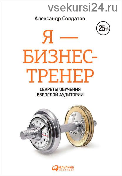 Я – бизнес-тренер: Секреты обучения взрослой аудитории (Александр Солдатов)