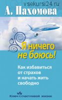 Я ничего не боюсь! Как избавиться от страхов и начать жить свободно (Анжелика Пахомова)