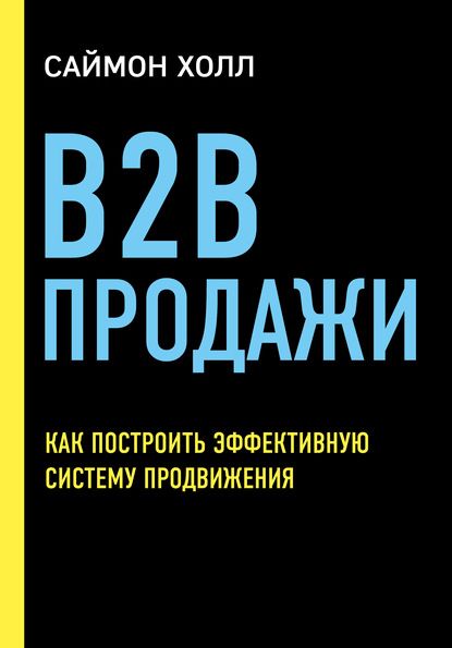 B2B продажи. Как построить эффективную систему продвижения (Саймон Холл)