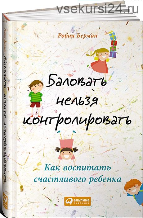 Баловать нельзя контролировать: Как воспитать счастливого ребенка (Робин Берман)