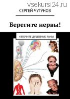 Берегите нервы! Излечите душевные раны (Сергей Чугунов)