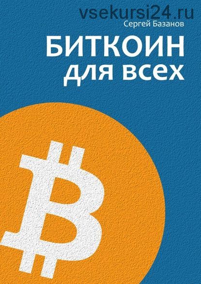 Биткоин для всех. Популярно о первой распределенной одноранговой денежной системе (Сергей Базанов)