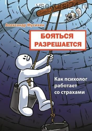 Бояться разрешается. Как психолог работает со страхами (Александр Мусихин)