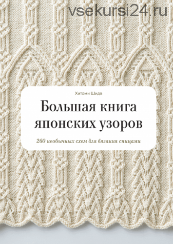 Большая книга японских узоров 260 необычных схем для вязания спицами (Хитоми Шида)