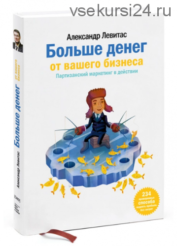 Больше денег от вашего бизнеса. Партизанский маркетинг в действии (Александр Левитас)