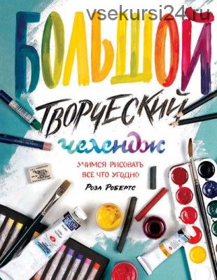 Большой творческий челендж. Учимся рисовать все что угодно (Роза Робертс)