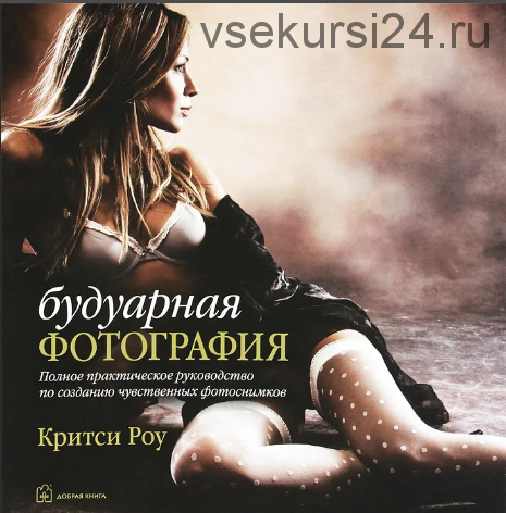 Будуарная фотография. Полное практическое руководство по фотосъемке интимных портретов (Критси Роу)