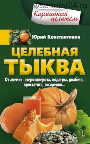 Целебная тыква. От анемии, атеросклероза, подагры, диабета, простатита, ожирения (Юрий Константинов)