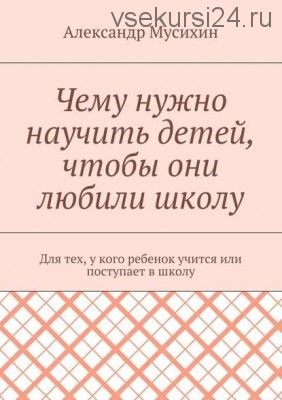 Чему нужно научить детей, чтобы они любили школу (Александр Мусихин)