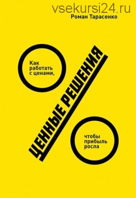 Ценные решения. Как работать с ценами, чтобы прибыль росла (Роман Тарасенко)