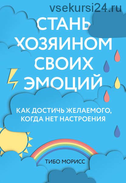 Cтань хозяином своих эмоций. Как достичь желаемого, когда нет настроения (Тибо Морисс)