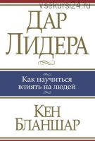 Дар Лидера. Как научиться влиять на людей (Кен Бланшар)