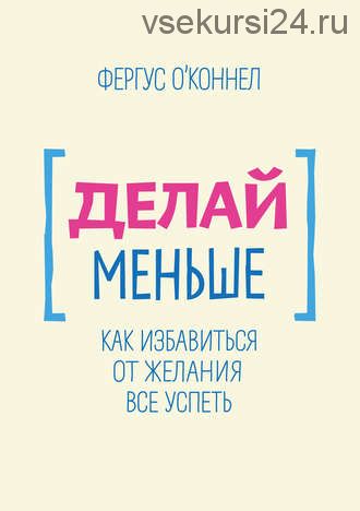 Делай меньше. Как избавиться от желания все успеть (Фергус О'Коннел)