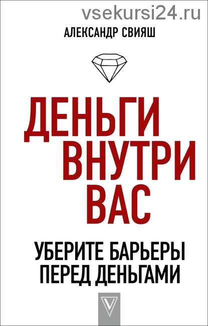 Деньги внутри вас. Уберите барьеры перед деньгами (Александр Свияш)