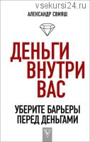 Деньги внутри вас. Уберите барьеры перед деньгами (Александр Свияш)