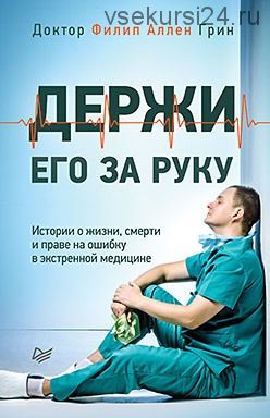 Держи его за руку. Истории о жизни, смерти и праве на ошибку в экстренной медицине (Филип Алан Грин)