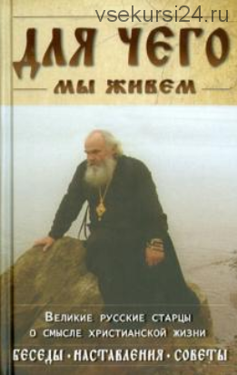 Для чего мы живем. Великие русские старцы о смысле христианской жизни. Беседы. Наставления. Советы