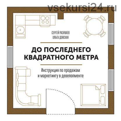 До последнего квадратного метра. Инструкция по продажам и маркетингу (Сергей Разуваев,Ольга Донская)