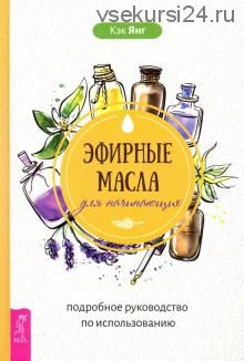 Эфирные масла для начинающих. Подробное руководство по использованию (Кэк Янг)