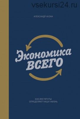 Экономика всего. Как институты определяют нашу жизнь (Александр Аузан)