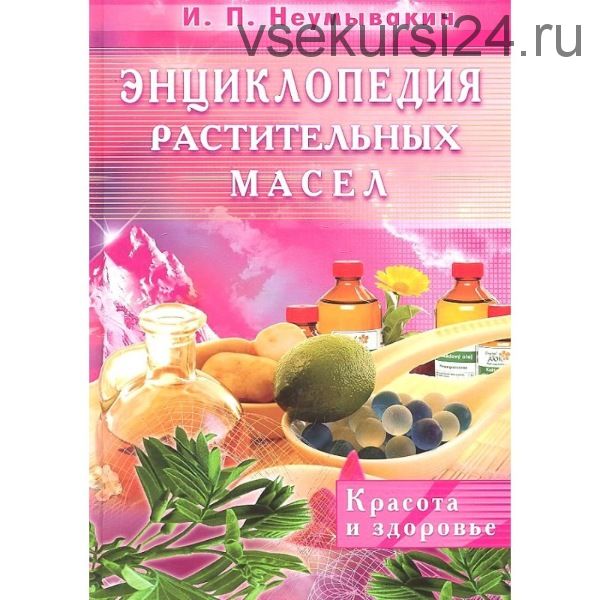 Энциклопедия растительных масел. Красота и здоровье (Иван Неумывакин)