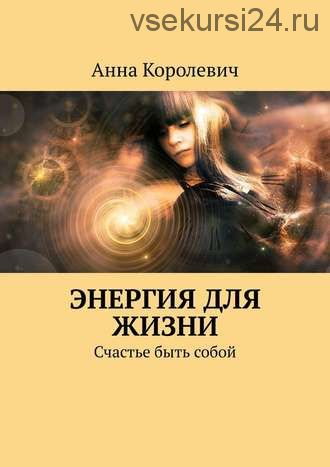 Энергия для жизни. Счастье быть собой (Анна Королевич)