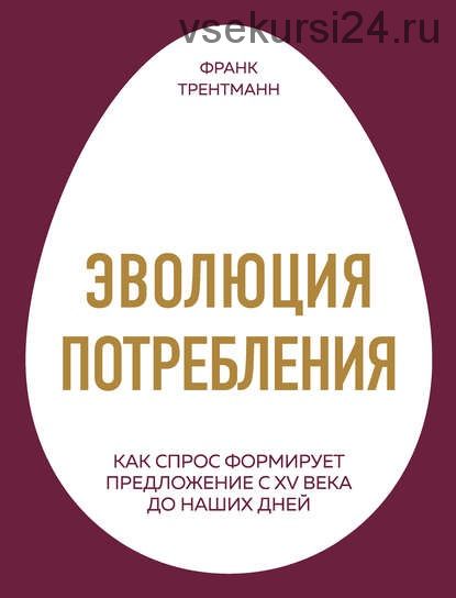 Эволюция потребления. Как спрос формирует предложение с XV века до наших дней (Франк Трентманн)