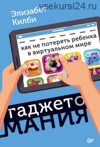 Гаджетомания: как не потерять ребенка в виртуальном мире (Элизабет Килби)