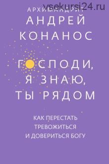 Господи, я знаю, Ты рядом. Как перестать тревожиться и довериться Богу (Андрей Архимандрит)