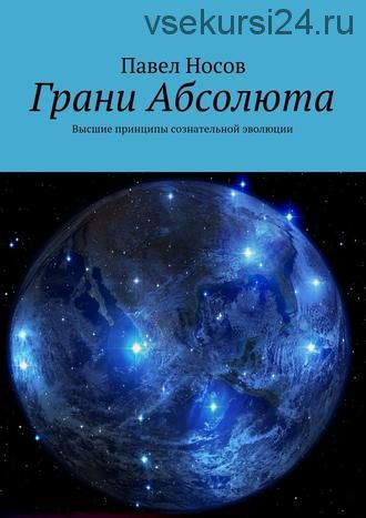 Грани Абсолюта. Высшие принципы сознательной эволюции (Павел Носов)