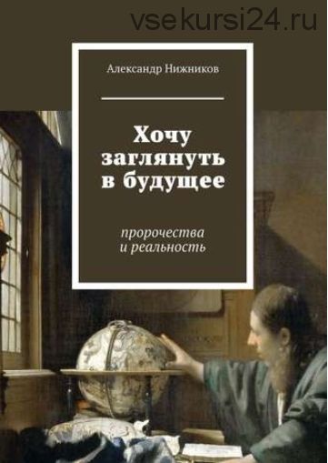 Хочу заглянуть в будущее. Пророчества и реальность (Александр Нижников)