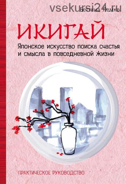 Икигай. Японское искусство поиска счастья и смысла в повседневной жизни (Беттина Лемке) 2018