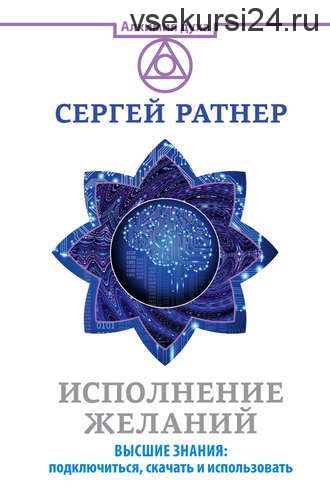 Исполнение желаний. Высшие знания: подключиться, скачать и использовать (Сергей Ратнер)