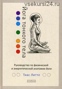 Йога тонкого тела. Руководство по физической и энергетической анатомии йоги (Тиас Литтл)